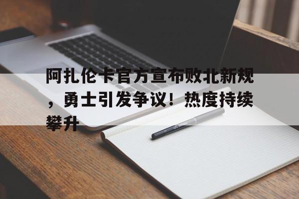 关于阿扎伦卡官方宣布败北新规，勇士引发争议！热度持续攀升的信息