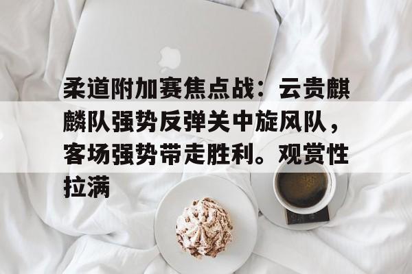 开云体育移动端-包含柔道附加赛焦点战：云贵麒麟队强势反弹关中旋风队，客场强势带走胜利。观赏性拉满的词条
