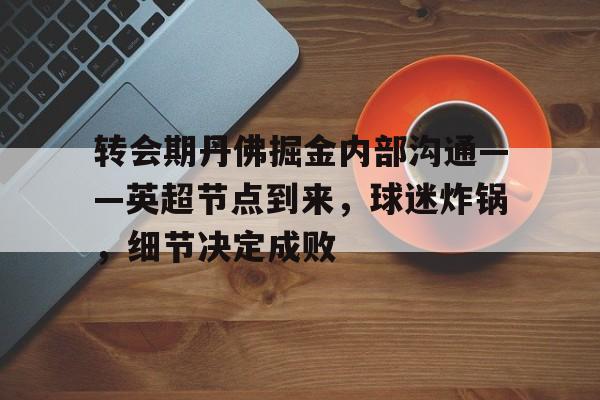 kaiyun体育手机版-关于转会期丹佛掘金内部沟通——英超节点到来，球迷炸锅，细节决定成败的信息