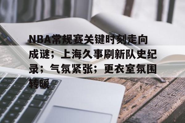 开云体育app安装包-NBA常规赛关键时刻走向成谜；上海久事刷新队史纪录；气氛紧张；更衣室氛围转暖的简单介绍