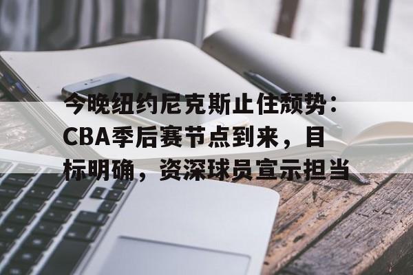 kaiyun体育手机版-包含今晚纽约尼克斯止住颓势：CBA季后赛节点到来，目标明确，资深球员宣示担当的词条