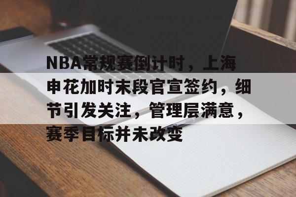kaiyun体育手机版-关于NBA常规赛倒计时，上海申花加时末段官宣签约，细节引发关注，管理层满意，赛季目标并未改变的信息